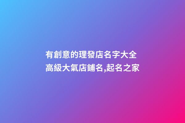 有創意的理發店名字大全 高級大氣店鋪名,起名之家-第1張-店鋪起名-玄機派